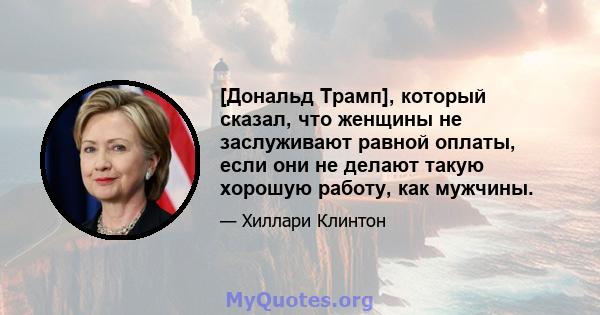 [Дональд Трамп], который сказал, что женщины не заслуживают равной оплаты, если они не делают такую ​​хорошую работу, как мужчины.