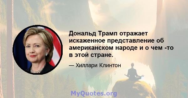 Дональд Трамп отражает искаженное представление об американском народе и о чем -то в этой стране.