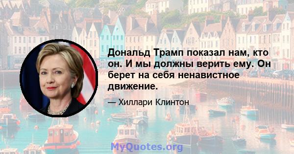 Дональд Трамп показал нам, кто он. И мы должны верить ему. Он берет на себя ненавистное движение.