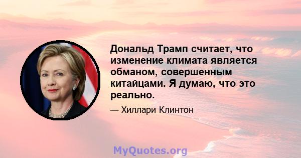 Дональд Трамп считает, что изменение климата является обманом, совершенным китайцами. Я думаю, что это реально.