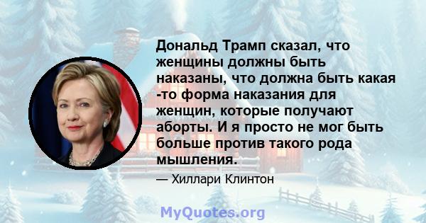 Дональд Трамп сказал, что женщины должны быть наказаны, что должна быть какая -то форма наказания для женщин, которые получают аборты. И я просто не мог быть больше против такого рода мышления.