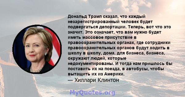 Дональд Трамп сказал, что каждый незарегистрированный человек будет подвергаться депортации. Теперь, вот что это значит. Это означает, что вам нужно будет иметь массовое присутствие в правоохранительных органах, где