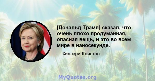 [Дональд Трамп] сказал, что очень плохо продуманная, опасная вещь, и это во всем мире в наносекунде.