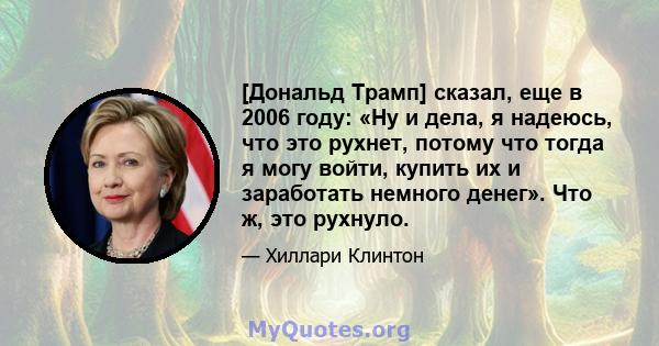 [Дональд Трамп] сказал, еще в 2006 году: «Ну и дела, я надеюсь, что это рухнет, потому что тогда я могу войти, купить их и заработать немного денег». Что ж, это рухнуло.