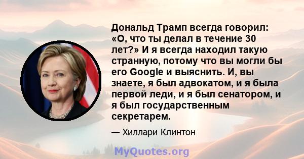 Дональд Трамп всегда говорил: «О, что ты делал в течение 30 лет?» И я всегда находил такую ​​странную, потому что вы могли бы его Google и выяснить. И, вы знаете, я был адвокатом, и я была первой леди, и я был