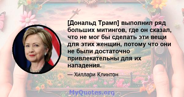 [Дональд Трамп] выполнил ряд больших митингов, где он сказал, что не мог бы сделать эти вещи для этих женщин, потому что они не были достаточно привлекательны для их нападения.