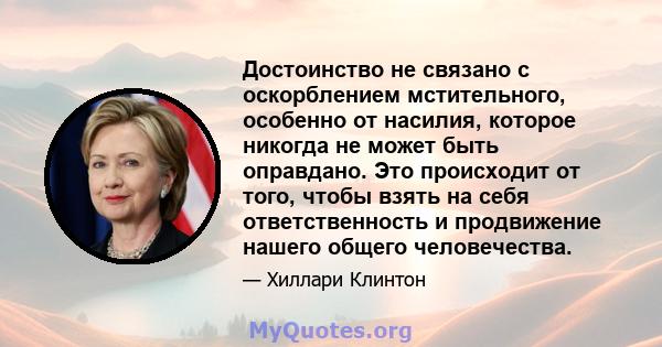 Достоинство не связано с оскорблением мстительного, особенно от насилия, которое никогда не может быть оправдано. Это происходит от того, чтобы взять на себя ответственность и продвижение нашего общего человечества.