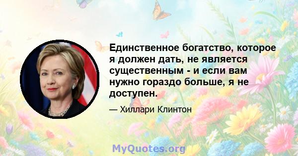 Единственное богатство, которое я должен дать, не является существенным - и если вам нужно гораздо больше, я не доступен.