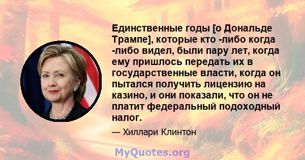 Единственные годы [о Дональде Трампе], которые кто -либо когда -либо видел, были пару лет, когда ему пришлось передать их в государственные власти, когда он пытался получить лицензию на казино, и они показали, что он не 