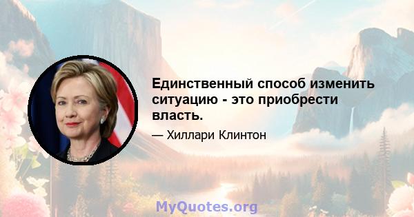 Единственный способ изменить ситуацию - это приобрести власть.