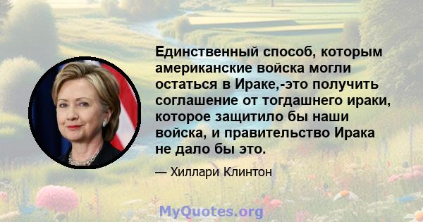 Единственный способ, которым американские войска могли остаться в Ираке,-это получить соглашение от тогдашнего ираки, которое защитило бы наши войска, и правительство Ирака не дало бы это.