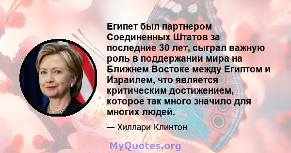 Египет был партнером Соединенных Штатов за последние 30 лет, сыграл важную роль в поддержании мира на Ближнем Востоке между Египтом и Израилем, что является критическим достижением, которое так много значило для многих