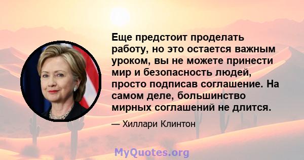 Еще предстоит проделать работу, но это остается важным уроком, вы не можете принести мир и безопасность людей, просто подписав соглашение. На самом деле, большинство мирных соглашений не длится.