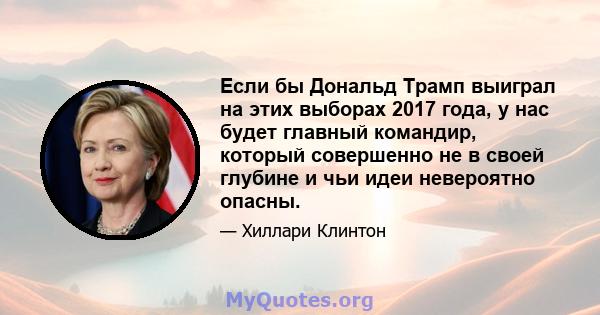 Если бы Дональд Трамп выиграл на этих выборах 2017 года, у нас будет главный командир, который совершенно не в своей глубине и чьи идеи невероятно опасны.