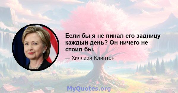 Если бы я не пинал его задницу каждый день? Он ничего не стоил бы.