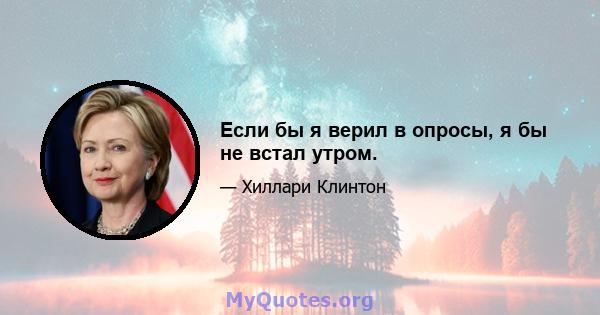 Если бы я верил в опросы, я бы не встал утром.