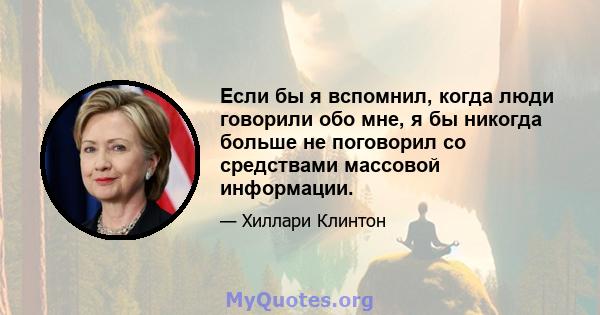 Если бы я вспомнил, когда люди говорили обо мне, я бы никогда больше не поговорил со средствами массовой информации.