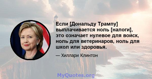 Если [Дональду Трампу] выплачивается ноль [налоги], это означает нулевое для войск, ноль для ветеринаров, ноль для школ или здоровья.