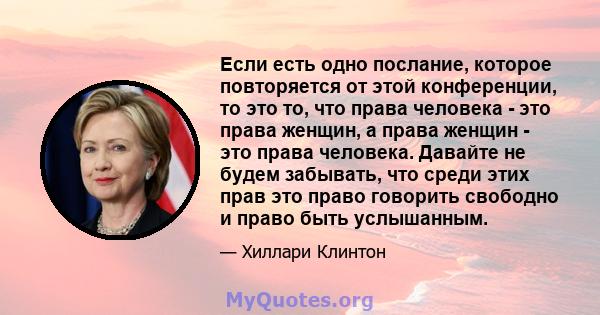 Если есть одно послание, которое повторяется от этой конференции, то это то, что права человека - это права женщин, а права женщин - это права человека. Давайте не будем забывать, что среди этих прав это право говорить