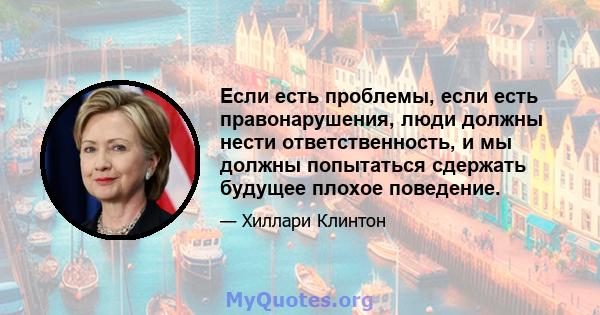 Если есть проблемы, если есть правонарушения, люди должны нести ответственность, и мы должны попытаться сдержать будущее плохое поведение.