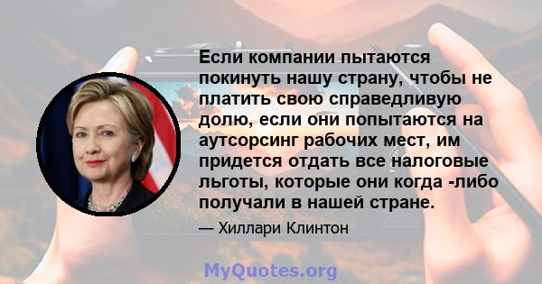 Если компании пытаются покинуть нашу страну, чтобы не платить свою справедливую долю, если они попытаются на аутсорсинг рабочих мест, им придется отдать все налоговые льготы, которые они когда -либо получали в нашей