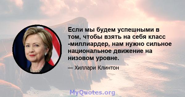 Если мы будем успешными в том, чтобы взять на себя класс -миллиардер, нам нужно сильное национальное движение на низовом уровне.