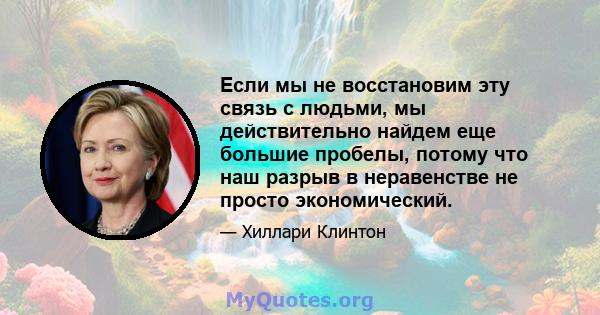 Если мы не восстановим эту связь с людьми, мы действительно найдем еще большие пробелы, потому что наш разрыв в неравенстве не просто экономический.