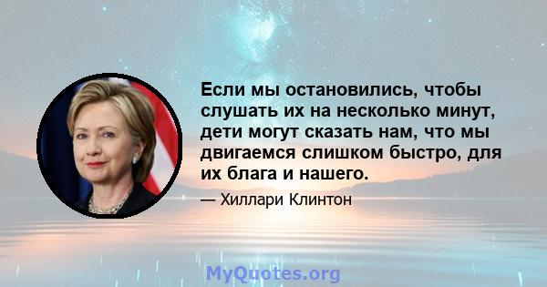 Если мы остановились, чтобы слушать их на несколько минут, дети могут сказать нам, что мы двигаемся слишком быстро, для их блага и нашего.