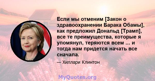 Если мы отменим [Закон о здравоохранении Барака Обамы], как предложил Дональд [Трамп], все те преимущества, которые я упомянул, теряются всем ... и тогда нам придется начать все сначала.