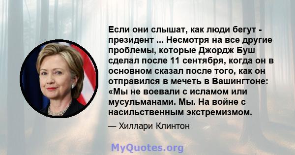 Если они слышат, как люди бегут - президент ... Несмотря на все другие проблемы, которые Джордж Буш сделал после 11 сентября, когда он в основном сказал после того, как он отправился в мечеть в Вашингтоне: «Мы не