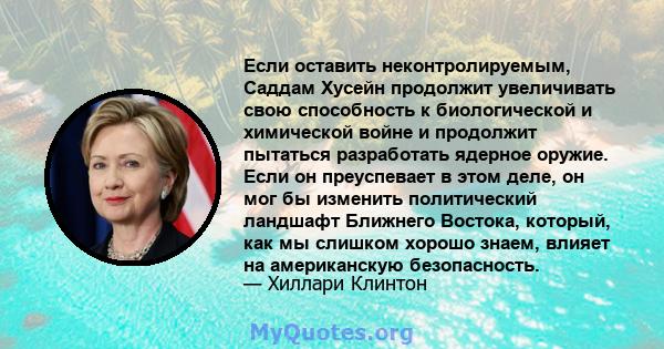 Если оставить неконтролируемым, Саддам Хусейн продолжит увеличивать свою способность к биологической и химической войне и продолжит пытаться разработать ядерное оружие. Если он преуспевает в этом деле, он мог бы