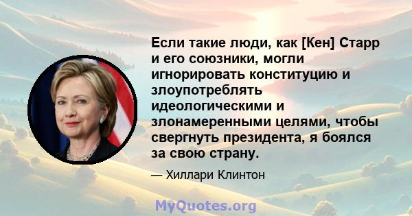 Если такие люди, как [Кен] Старр и его союзники, могли игнорировать конституцию и злоупотреблять идеологическими и злонамеренными целями, чтобы свергнуть президента, я боялся за свою страну.