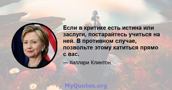 Если в критике есть истина или заслуги, постарайтесь учиться на ней. В противном случае, позвольте этому катиться прямо с вас.