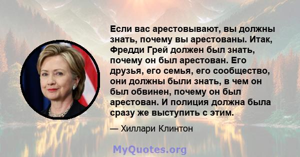 Если вас арестовывают, вы должны знать, почему вы арестованы. Итак, Фредди Грей должен был знать, почему он был арестован. Его друзья, его семья, его сообщество, они должны были знать, в чем он был обвинен, почему он