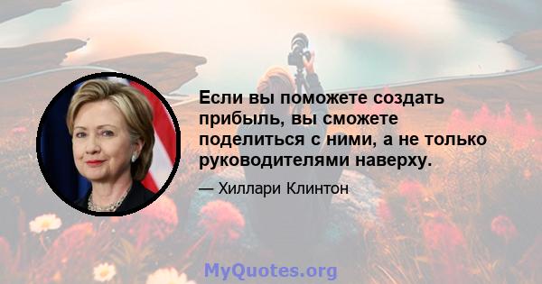 Если вы поможете создать прибыль, вы сможете поделиться с ними, а не только руководителями наверху.