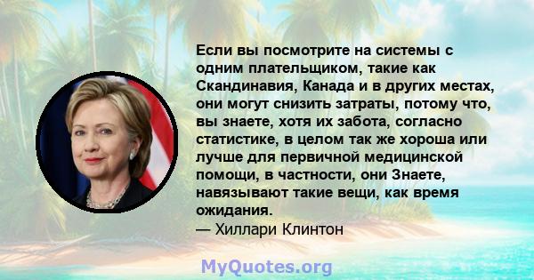 Если вы посмотрите на системы с одним плательщиком, такие как Скандинавия, Канада и в других местах, они могут снизить затраты, потому что, вы знаете, хотя их забота, согласно статистике, в целом так же хороша или лучше 