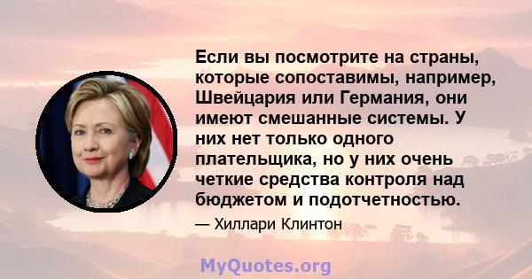 Если вы посмотрите на страны, которые сопоставимы, например, Швейцария или Германия, они имеют смешанные системы. У них нет только одного плательщика, но у них очень четкие средства контроля над бюджетом и