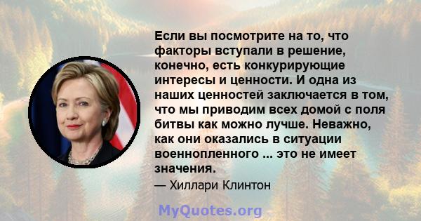 Если вы посмотрите на то, что факторы вступали в решение, конечно, есть конкурирующие интересы и ценности. И одна из наших ценностей заключается в том, что мы приводим всех домой с поля битвы как можно лучше. Неважно,