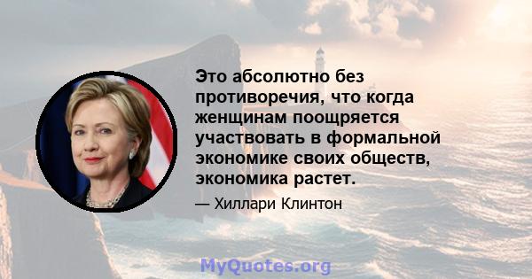 Это абсолютно без противоречия, что когда женщинам поощряется участвовать в формальной экономике своих обществ, экономика растет.