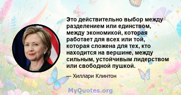 Это действительно выбор между разделением или единством, между экономикой, которая работает для всех или той, которая сложена для тех, кто находится на вершине, между сильным, устойчивым лидерством или свободной пушкой.