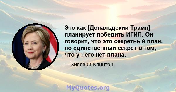 Это как [Дональдский Трамп] планирует победить ИГИЛ. Он говорит, что это секретный план, но единственный секрет в том, что у него нет плана.