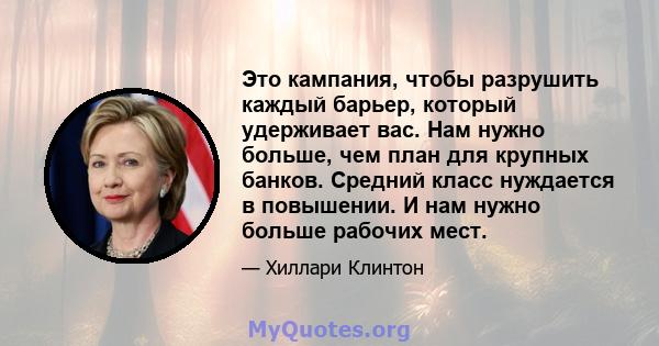 Это кампания, чтобы разрушить каждый барьер, который удерживает вас. Нам нужно больше, чем план для крупных банков. Средний класс нуждается в повышении. И нам нужно больше рабочих мест.