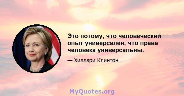 Это потому, что человеческий опыт универсален, что права человека универсальны.