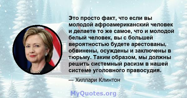 Это просто факт, что если вы молодой афроамериканский человек и делаете то же самое, что и молодой белый человек, вы с большей вероятностью будете арестованы, обвинены, осуждены и заключены в тюрьму. Таким образом, мы