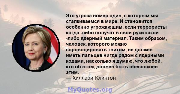 Это угроза номер один, с которым мы сталкиваемся в мире. И становится особенно угрожающим, если террористы когда -либо получат в свои руки какой -либо ядерный материал. Таким образом, человек, которого можно