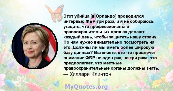 Этот убийца [в Орландо] проводился интервью ФБР три раза, и я не собираюсь угадать, что профессионалы в правоохранительных органах делают каждый день, чтобы защитить нашу страну. Но нам нужно внимательно посмотреть на