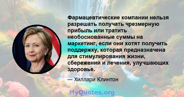 Фармацевтические компании нельзя разрешать получать чрезмерную прибыль или тратить необоснованные суммы на маркетинг, если они хотят получить поддержку, которая предназначена для стимулирования жизни, сбережений и