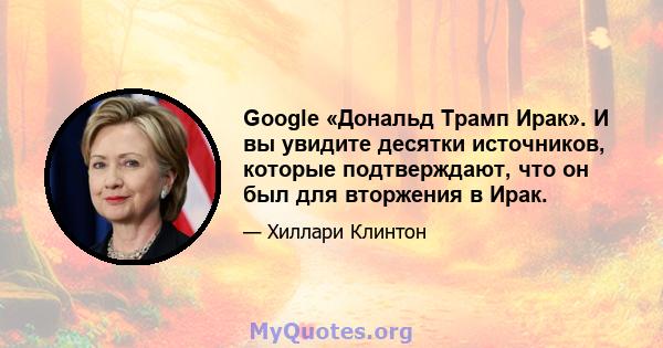 Google «Дональд Трамп Ирак». И вы увидите десятки источников, которые подтверждают, что он был для вторжения в Ирак.