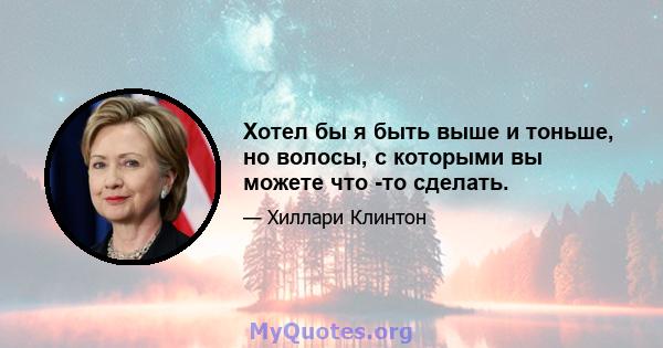 Хотел бы я быть выше и тоньше, но волосы, с которыми вы можете что -то сделать.