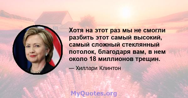 Хотя на этот раз мы не смогли разбить этот самый высокий, самый сложный стеклянный потолок, благодаря вам, в нем около 18 миллионов трещин.